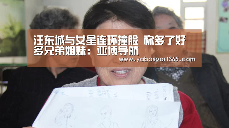 汪东城与女星连环撞脸 称多了好多兄弟姐妹:亚博导航(图1) 亚博导航