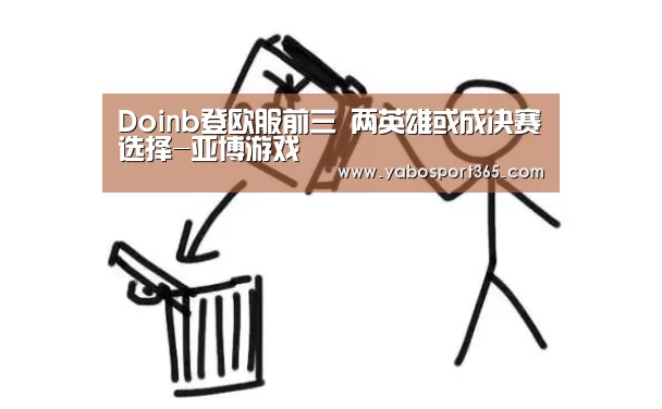Doinb登欧服前三 两英雄或成决赛选择-亚博游戏(图3) 亚博游戏