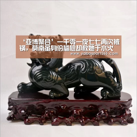 ‘亚博聚合’一千零一夜七七再次被锅,莫南虽身份尴尬却救她于水火(图1) 亚博快讯
