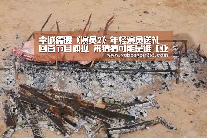 李诚儒曝《演员2》年轻演员送礼 回首节目体现 来猜猜可能是谁【亚博导航】(图3) 亚博游戏