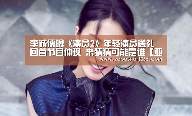 李诚儒曝《演员2》年轻演员送礼 回首节目体现 来猜猜可能是谁【亚博导航】(图4) 亚博游戏