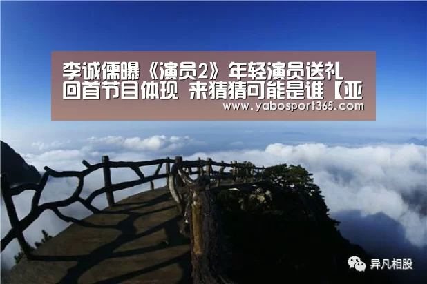 李诚儒曝《演员2》年轻演员送礼 回首节目体现 来猜猜可能是谁【亚博导航】(图2) 亚博聚合