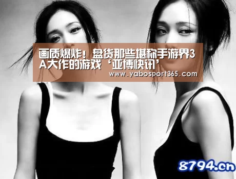 
画质爆炸！盘货那些堪称手游界3A大作的游戏‘亚博快讯’