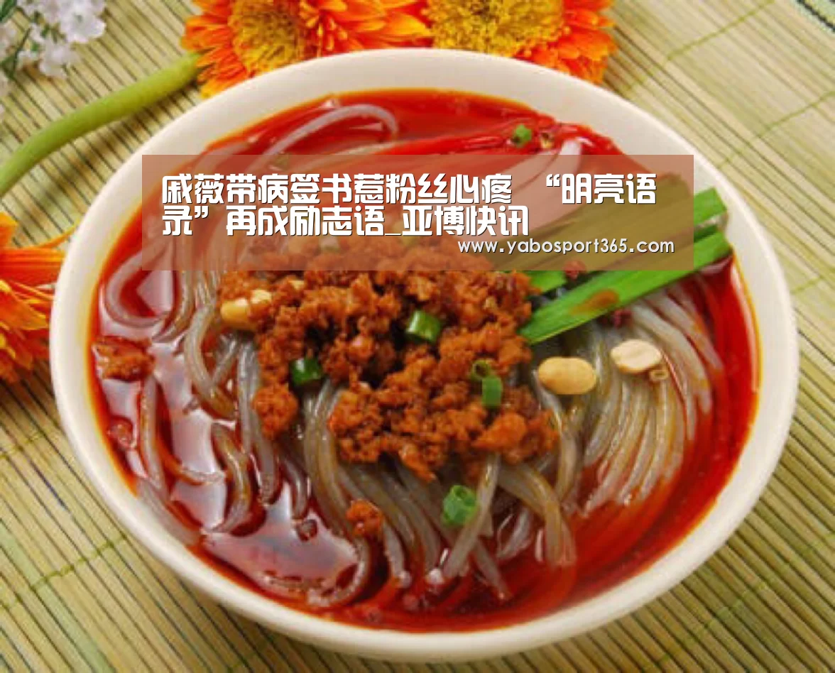 戚薇带病签书惹粉丝心疼 “明亮语录”再成励志语_亚博快讯(图2) 亚博聚合