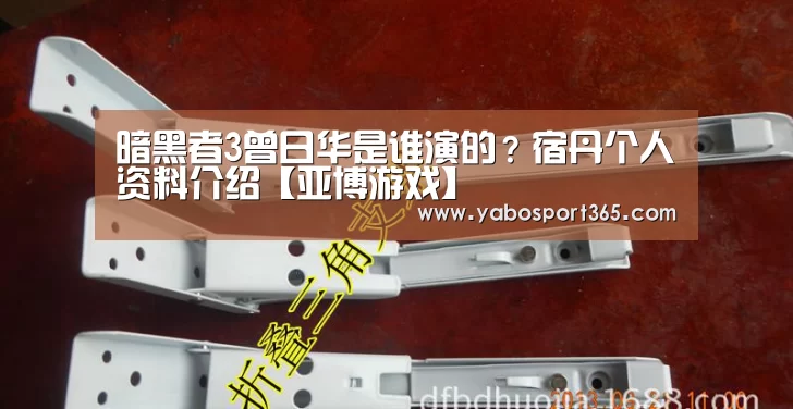 暗黑者3曾日华是谁演的?宿丹个人资料介绍【亚博游戏】(图1) 亚博游戏